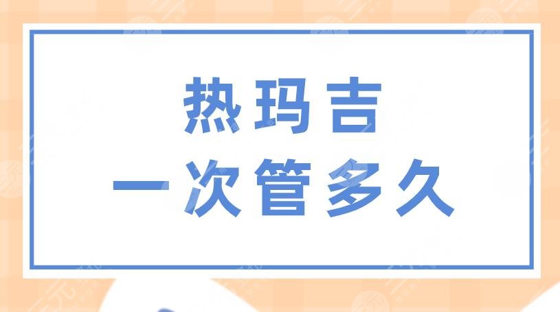 熱瑪吉一次管多久？做一次多少錢(qián)？果怎么樣？附項(xiàng)目?jī)r(jià)格表
