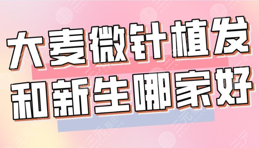 大麥微針植發(fā)和新生哪家好？哪個(gè)植發(fā)技術(shù)好？附醫(yī)院、醫(yī)生介紹|價(jià)格表