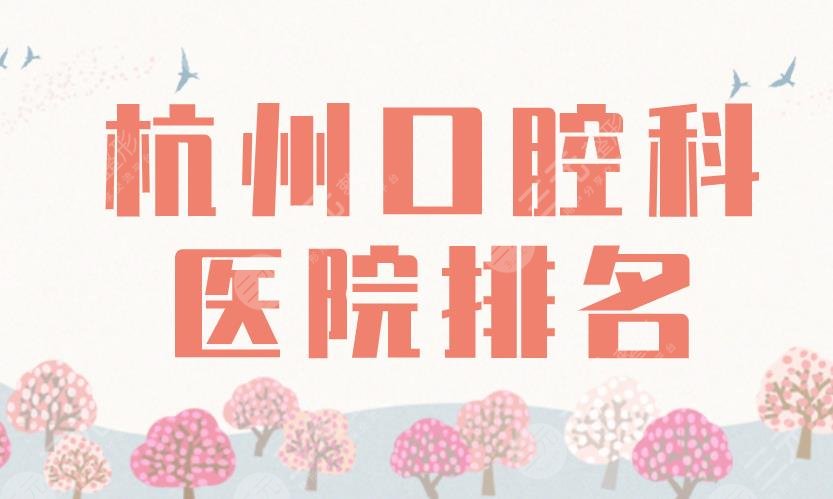 杭州口腔科醫(yī)院排名2022|浙大口腔、杭州口腔、美奧、雅萊等上榜！