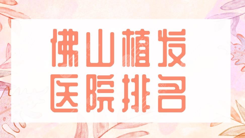 佛山植發(fā)醫(yī)院排名2022|大麥微針植發(fā)、禪城區(qū)中心醫(yī)院等實(shí)力上榜！