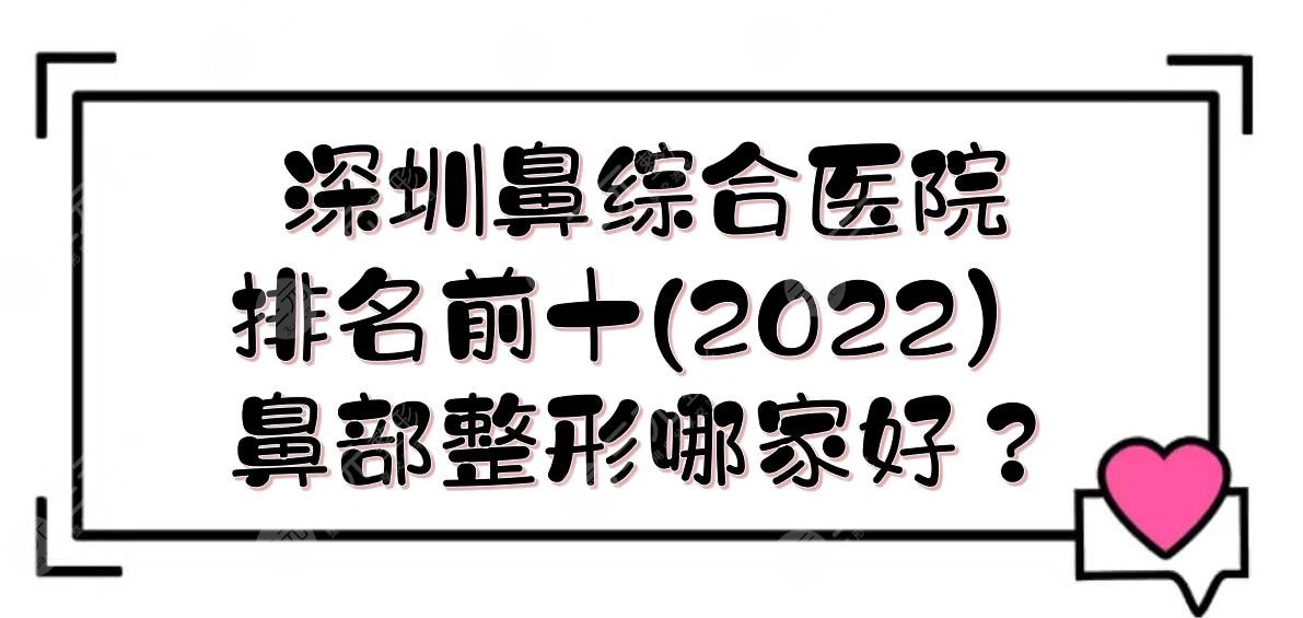 2022深圳鼻部手術(shù)醫(yī)院排名前十|鼻部整形哪家好？實(shí)力詳解+價(jià)格一覽！
