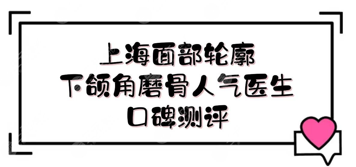 上海面部輪廓下頜角磨骨人氣醫(yī)生:何晉龍&李志海&李湘源等，口碑測評！