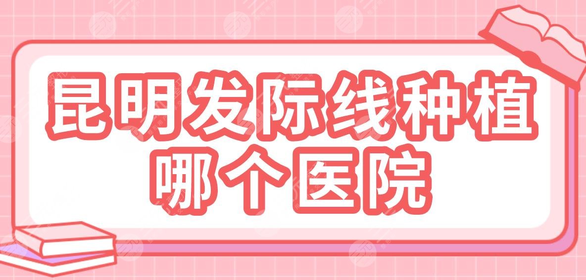 昆明發(fā)際線種植哪個(gè)醫(yī)院？排名：碧蓮盛植發(fā)、大麥微針植發(fā)、吳氏嘉美等上榜！