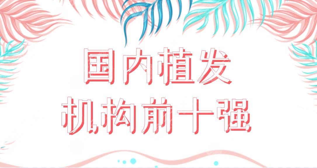 國(guó)內(nèi)植發(fā)機(jī)構(gòu)前十強(qiáng)醫(yī)院盤點(diǎn)！植發(fā)醫(yī)院新名單來(lái)啦！哪家植發(fā)果好呢？
