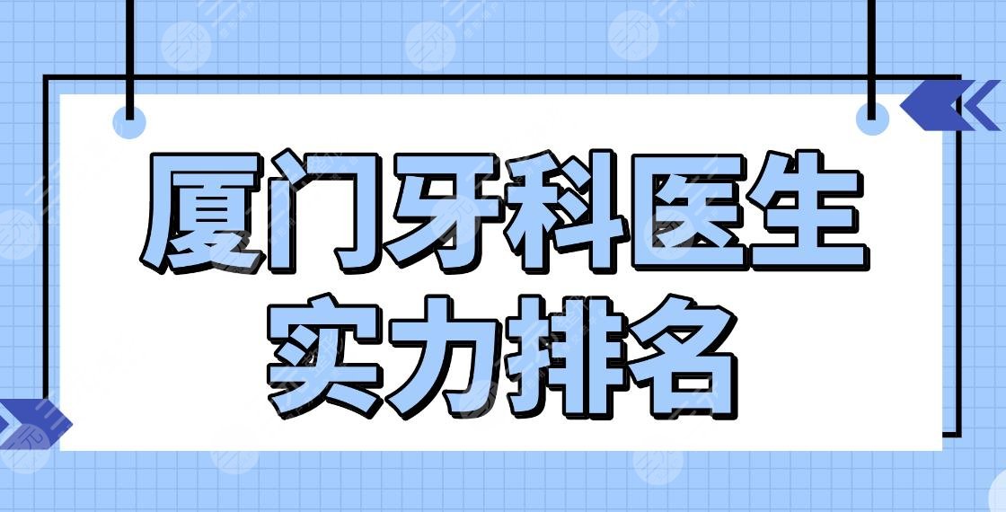 廈門牙科醫(yī)生實力排名top5|王春林、姚江武、陳克芹等醫(yī)生上榜！附價格表