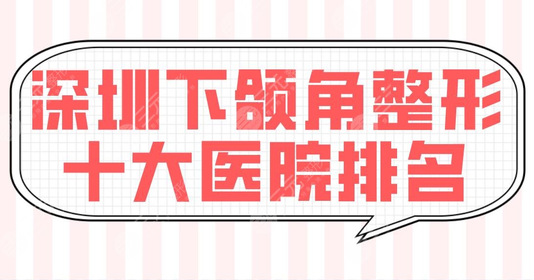 深圳下頜角整形十大醫(yī)院排名【top10】公布！北大深圳醫(yī)院、人民醫(yī)院等實(shí)力上榜！
