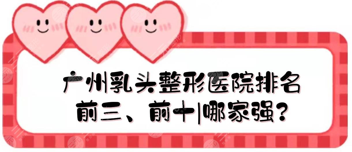 廣州乳頭整形醫(yī)院排名前三、前十|哪家強(qiáng)？?jī)?nèi)陷矯正、乳頭再造都擅長(zhǎng)！