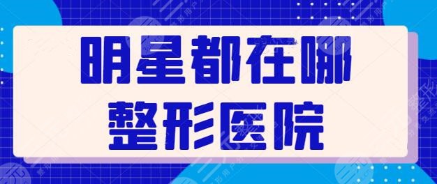 明星都在哪整形醫(yī)院做過(guò)？業(yè)內(nèi)爆料明星網(wǎng)紅們常光顧的整形醫(yī)院排行榜~