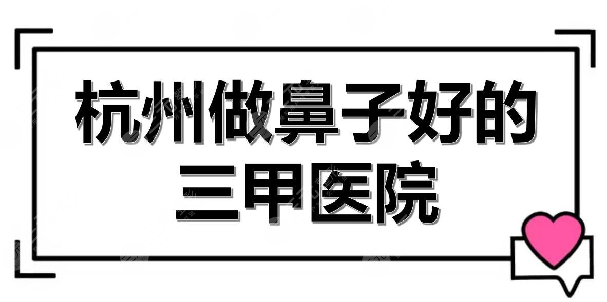 杭州做鼻子好的三甲醫(yī)院有哪些？浙醫(yī)二院、省中醫(yī)院等實力測評！