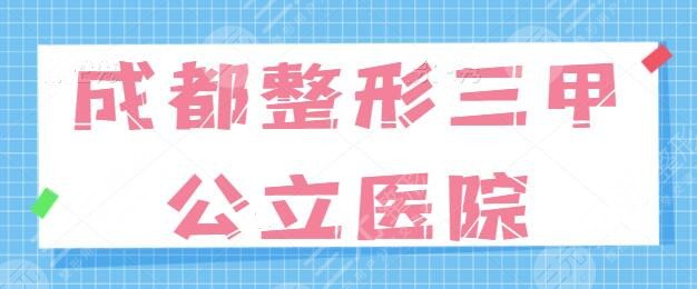 成都整形三甲公立醫(yī)院哪家好？排名五強(qiáng)+前三統(tǒng)統(tǒng)點(diǎn)評！都是本地人給好評~