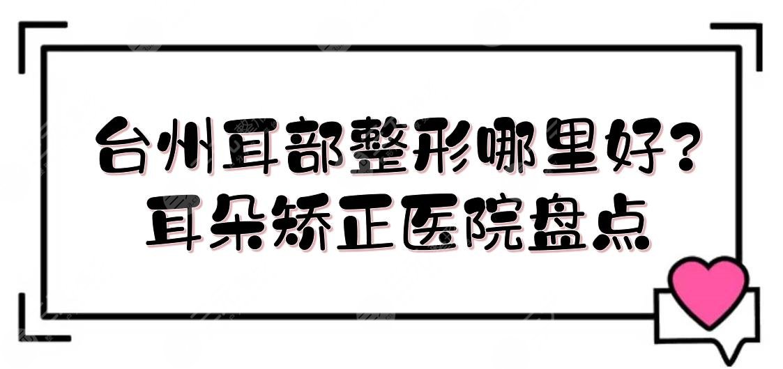 臺(tái)州耳部整形哪里好?耳朵矯正醫(yī)院盤點(diǎn)